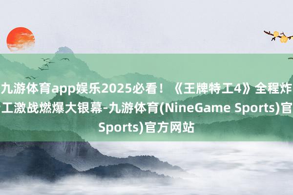 九游体育app娱乐2025必看！《王牌特工4》全程炸裂，特工激战燃爆大银幕-九游体育(NineGame Sports)官方网站