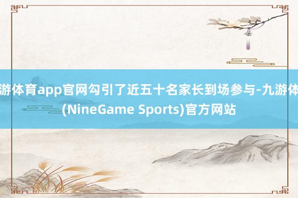 九游体育app官网勾引了近五十名家长到场参与-九游体育(NineGame Sports)官方网站