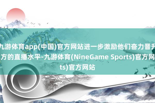 九游体育app(中国)官方网站进一步激励他们奋力晋升我方的直播水平-九游体育(NineGame Sports)官方网站