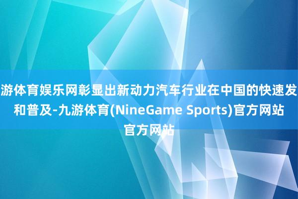 九游体育娱乐网彰显出新动力汽车行业在中国的快速发展和普及-九游体育(NineGame Sports)官方网站