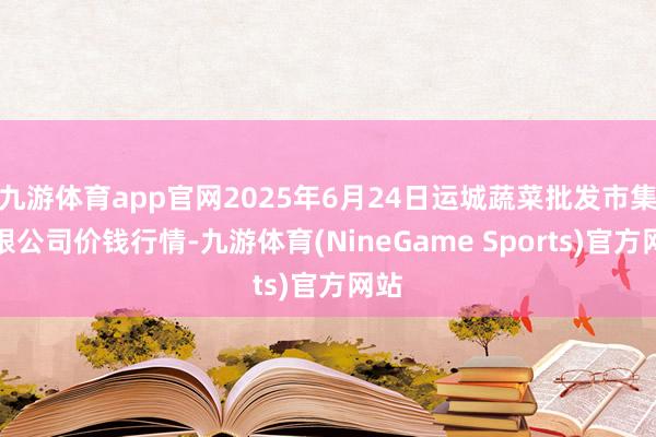 九游体育app官网2025年6月24日运城蔬菜批发市集有限公司价钱行情-九游体育(NineGame Sports)官方网站