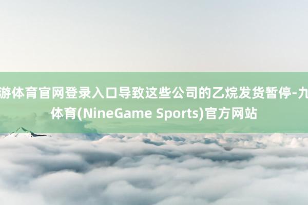 九游体育官网登录入口导致这些公司的乙烷发货暂停-九游体育(NineGame Sports)官方网站