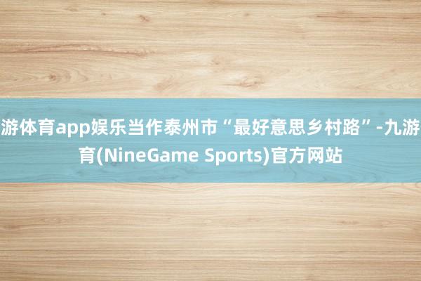 九游体育app娱乐当作泰州市“最好意思乡村路”-九游体育(NineGame Sports)官方网站