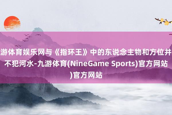 九游体育娱乐网与《指环王》中的东说念主物和方位井水不犯河水-九游体育(NineGame Sports)官方网站