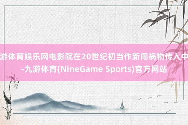 九游体育娱乐网电影院在20世纪初当作新闯祸物传入中国-九游体育(NineGame Sports)官方网站