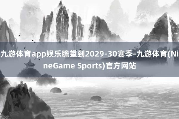 九游体育app娱乐瞻望到2029-30赛季-九游体育(NineGame Sports)官方网站