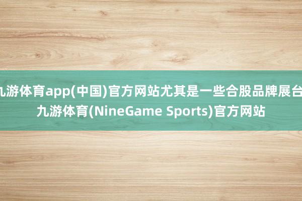九游体育app(中国)官方网站尤其是一些合股品牌展台-九游体育(NineGame Sports)官方网站
