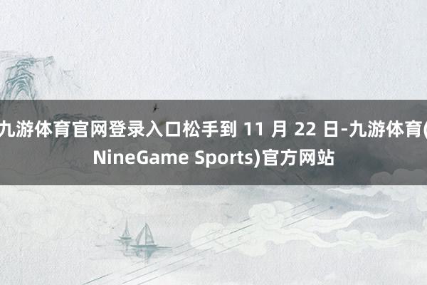 九游体育官网登录入口松手到 11 月 22 日-九游体育(NineGame Sports)官方网站