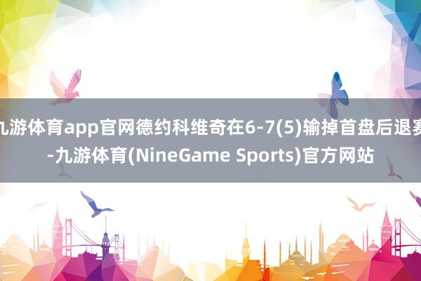九游体育app官网德约科维奇在6-7(5)输掉首盘后退赛-九游体育(NineGame Sports)官方网站