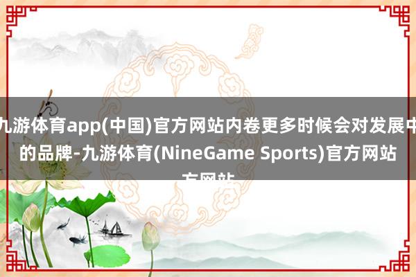 九游体育app(中国)官方网站内卷更多时候会对发展中的品牌-九游体育(NineGame Sports)官方网站