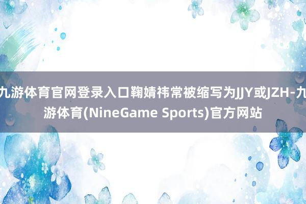 九游体育官网登录入口鞠婧祎常被缩写为JJY或JZH-九游体育(NineGame Sports)官方网站