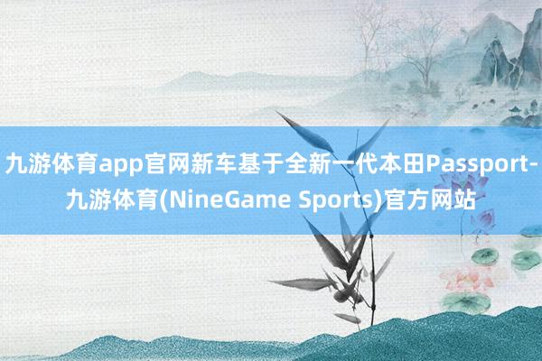 九游体育app官网新车基于全新一代本田Passport-九游体育(NineGame Sports)官方网站