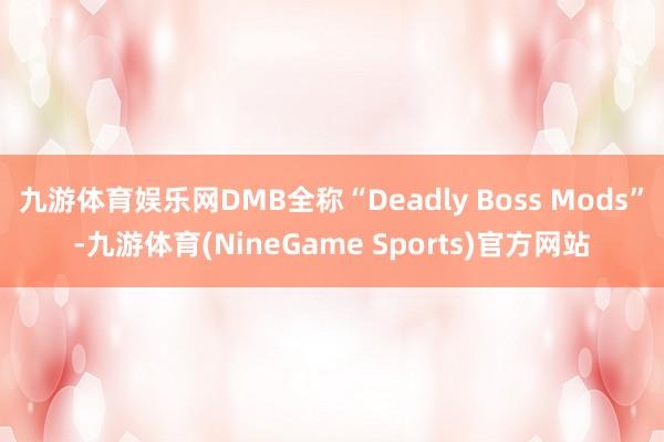九游体育娱乐网DMB全称“Deadly Boss Mods”-九游体育(NineGame Sports)官方网站