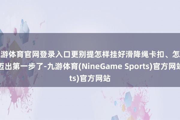 九游体育官网登录入口更别提怎样挂好滑降绳卡扣、怎样迈出第一步了-九游体育(NineGame Sports)官方网站