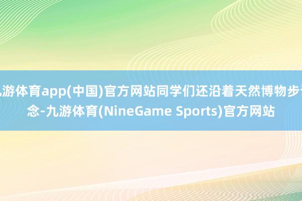 九游体育app(中国)官方网站同学们还沿着天然博物步说念-九游体育(NineGame Sports)官方网站