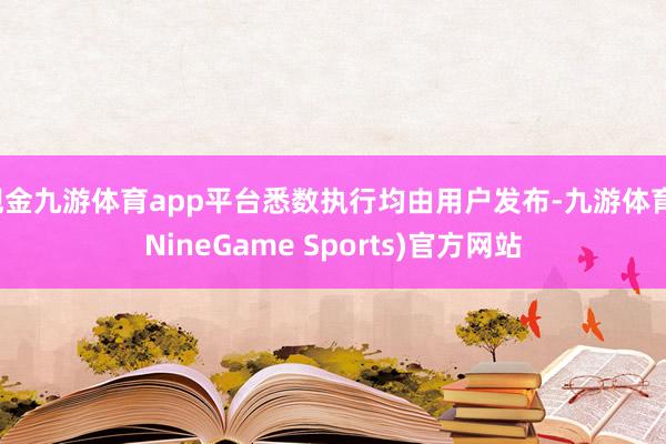 现金九游体育app平台悉数执行均由用户发布-九游体育(NineGame Sports)官方网站