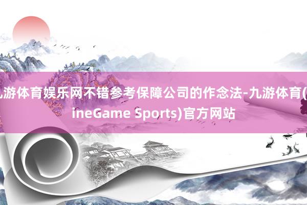 九游体育娱乐网不错参考保障公司的作念法-九游体育(NineGame Sports)官方网站