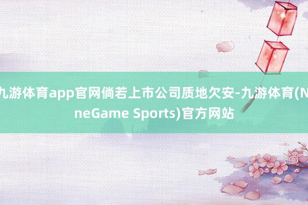 九游体育app官网倘若上市公司质地欠安-九游体育(NineGame Sports)官方网站