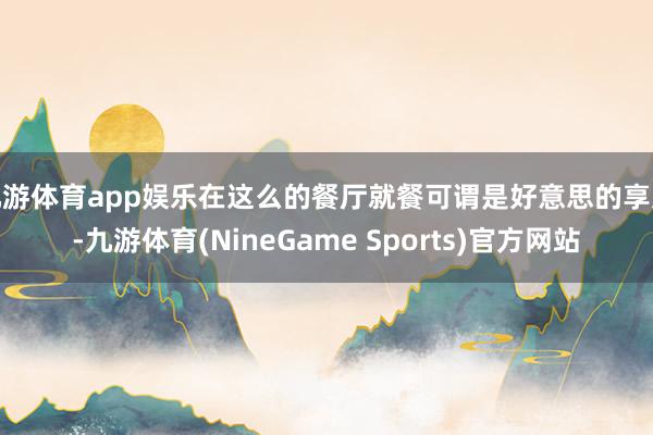 九游体育app娱乐在这么的餐厅就餐可谓是好意思的享受-九游体育(NineGame Sports)官方网站