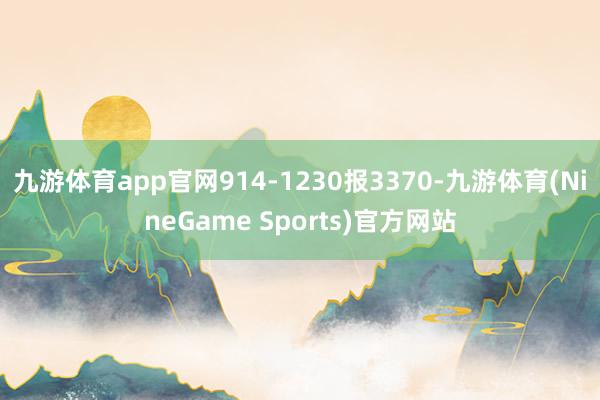 九游体育app官网914-1230报3370-九游体育(NineGame Sports)官方网站