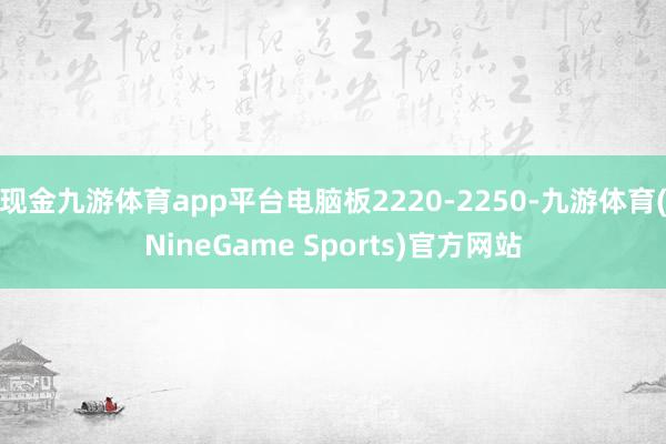 现金九游体育app平台电脑板2220-2250-九游体育(NineGame Sports)官方网站