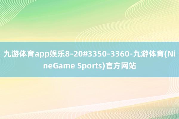九游体育app娱乐8-20#3350-3360-九游体育(NineGame Sports)官方网站