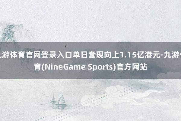 九游体育官网登录入口单日套现向上1.15亿港元-九游体育(NineGame Sports)官方网站