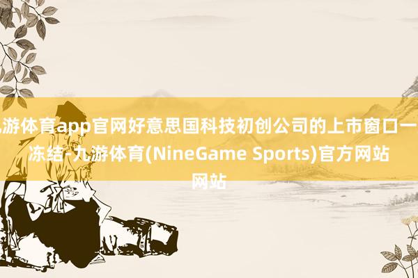 九游体育app官网好意思国科技初创公司的上市窗口一度冻结-九游体育(NineGame Sports)官方网站