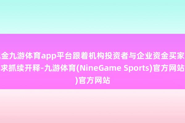 现金九游体育app平台跟着机构投资者与企业资金买家需求抓续开释-九游体育(NineGame Sports)官方网站
