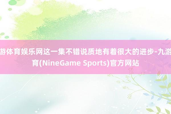 九游体育娱乐网这一集不错说质地有着很大的进步-九游体育(NineGame Sports)官方网站