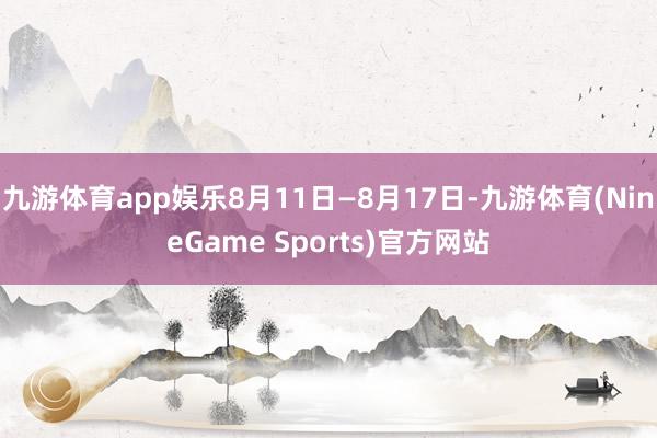 九游体育app娱乐8月11日—8月17日-九游体育(NineGame Sports)官方网站