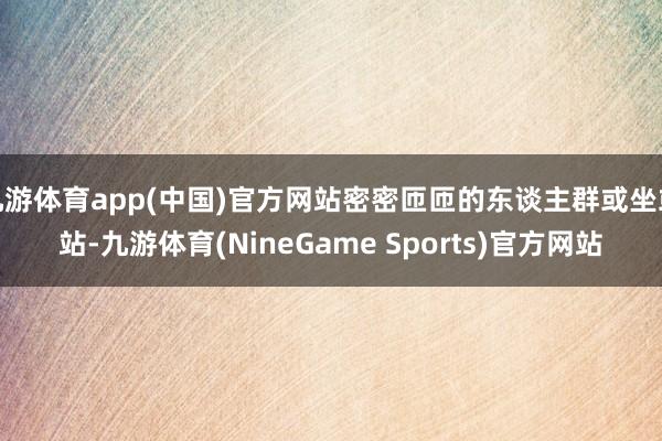 九游体育app(中国)官方网站密密匝匝的东谈主群或坐或站-九游体育(NineGame Sports)官方网站