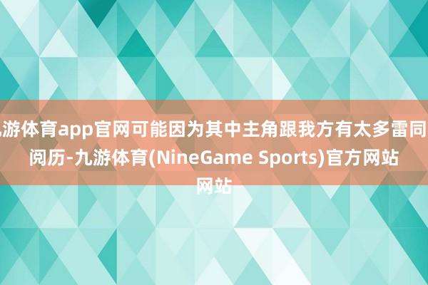 九游体育app官网可能因为其中主角跟我方有太多雷同的阅历-九游体育(NineGame Sports)官方网站