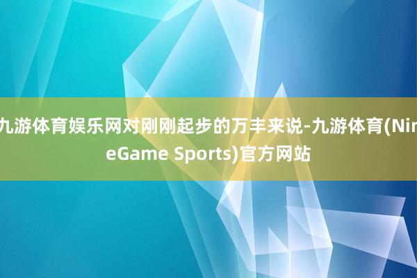 九游体育娱乐网对刚刚起步的万丰来说-九游体育(NineGame Sports)官方网站