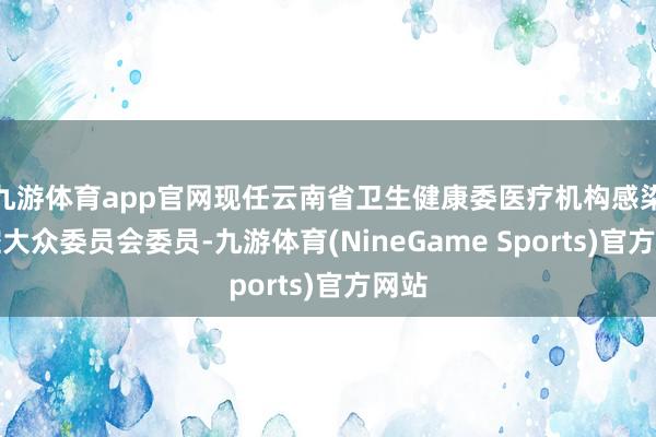九游体育app官网现任云南省卫生健康委医疗机构感染防控大众委员会委员-九游体育(NineGame Sports)官方网站