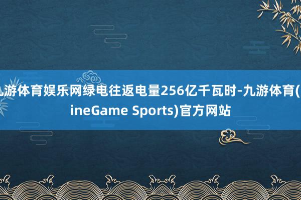 九游体育娱乐网绿电往返电量256亿千瓦时-九游体育(NineGame Sports)官方网站