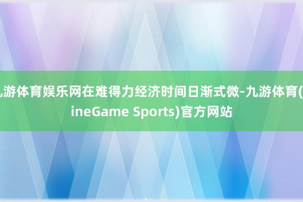 九游体育娱乐网在难得力经济时间日渐式微-九游体育(NineGame Sports)官方网站