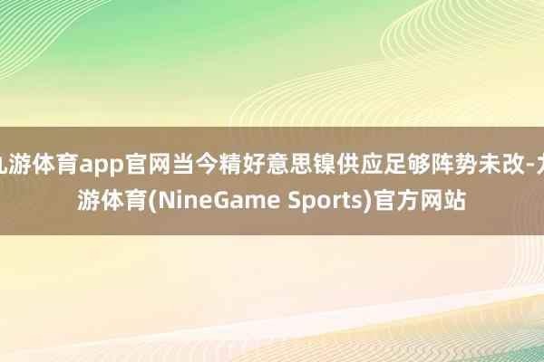 九游体育app官网当今精好意思镍供应足够阵势未改-九游体育(NineGame Sports)官方网站