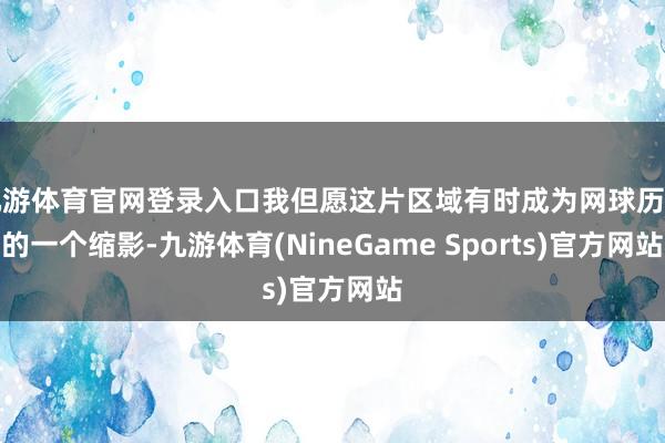 九游体育官网登录入口我但愿这片区域有时成为网球历史的一个缩影-九游体育(NineGame Sports)官方网站