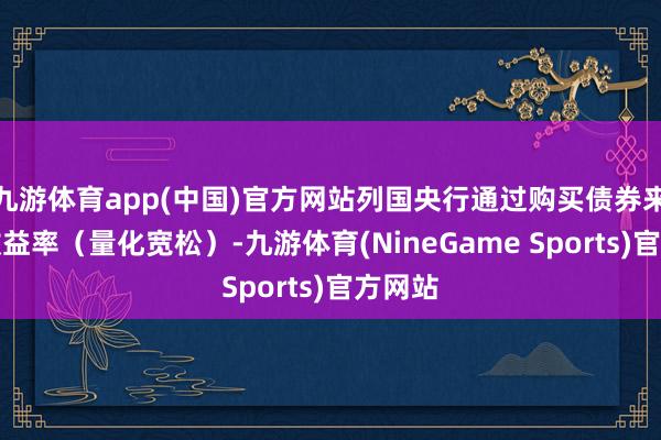 九游体育app(中国)官方网站列国央行通过购买债券来压低收益率（量化宽松）-九游体育(NineGame Sports)官方网站