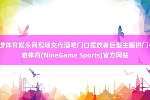 九游体育娱乐网现场交代酒吧门口摆放着巨型主题拱门-九游体育(NineGame Sports)官方网站
