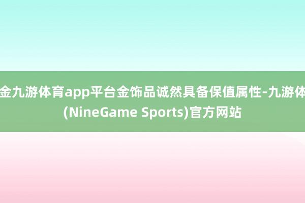 现金九游体育app平台金饰品诚然具备保值属性-九游体育(NineGame Sports)官方网站