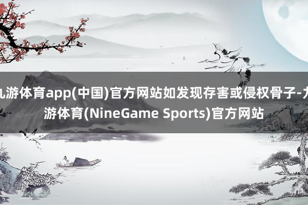 九游体育app(中国)官方网站如发现存害或侵权骨子-九游体育(NineGame Sports)官方网站