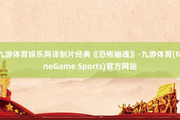 九游体育娱乐网译制片经典《恐怖幽魂》-九游体育(NineGame Sports)官方网站