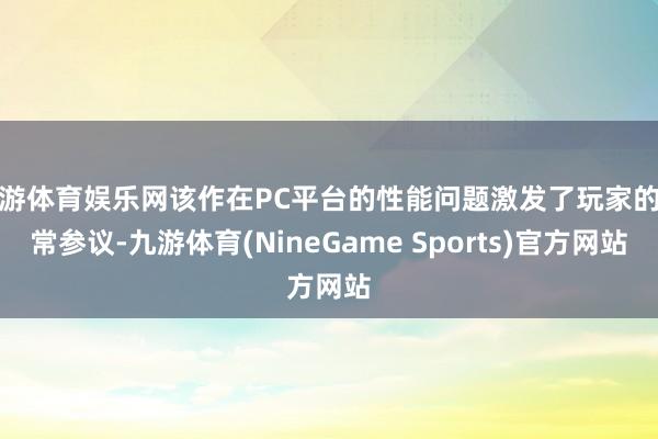 九游体育娱乐网该作在PC平台的性能问题激发了玩家的正常参议-九游体育(NineGame Sports)官方网站