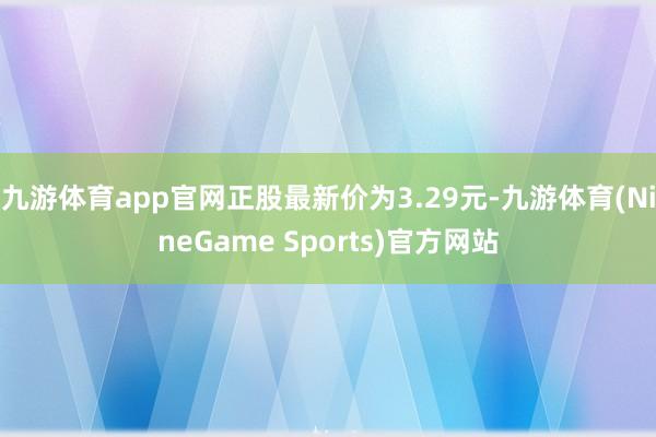 九游体育app官网正股最新价为3.29元-九游体育(NineGame Sports)官方网站