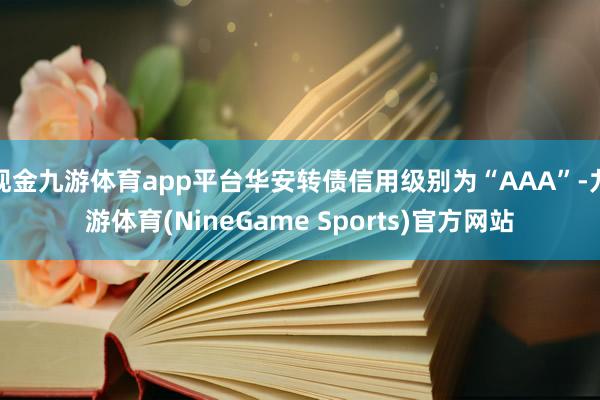 现金九游体育app平台华安转债信用级别为“AAA”-九游体育(NineGame Sports)官方网站